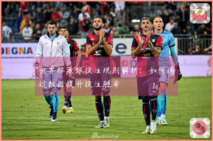 世界杯滚球投注规则解析：如何通过数据提升投注胜率