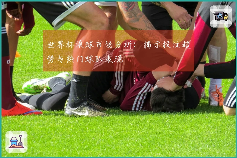 世界杯滚球市场分析：揭示投注趋势与热门球队表现