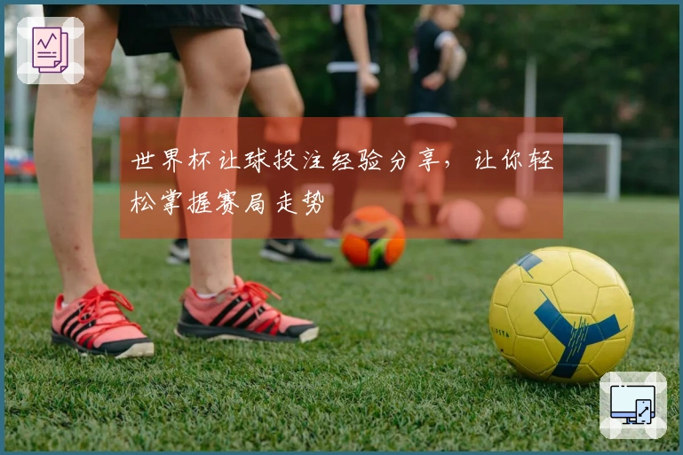 世界杯让球投注经验分享，让你轻松掌握赛局走势