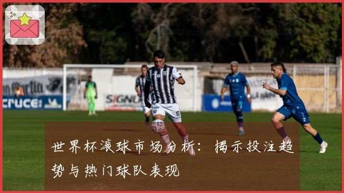 世界杯滚球市场分析：揭示投注趋势与热门球队表现