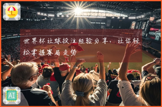 世界杯让球投注经验分享，让你轻松掌握赛局走势