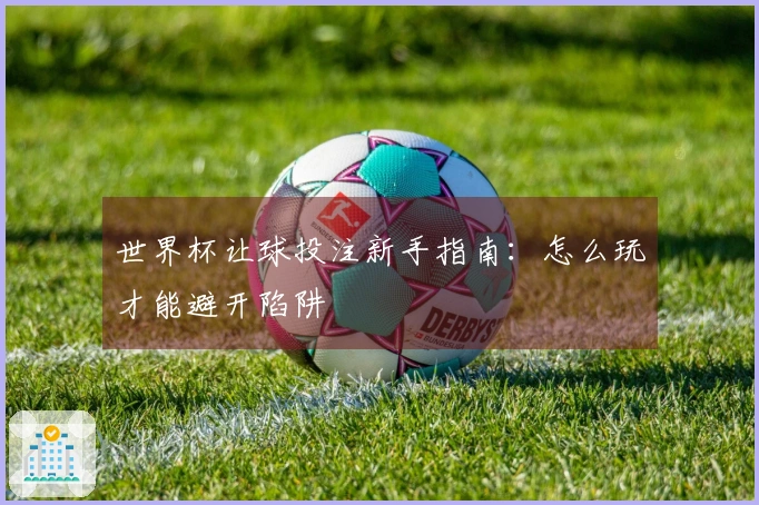 世界杯让球投注新手指南：怎么玩才能避开陷阱