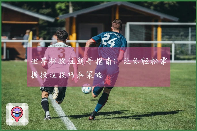 世界杯投注新手指南：让你轻松掌握投注技巧和策略