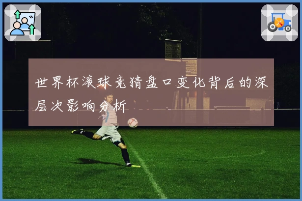 世界杯滚球竞猜盘口变化背后的深层次影响分析