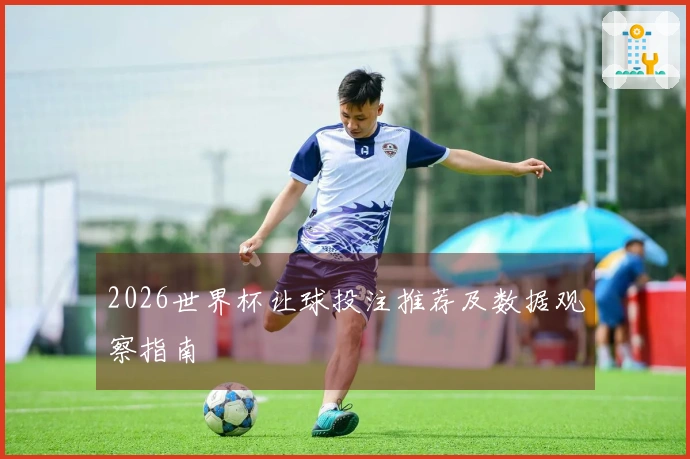 2026世界杯让球投注推荐及数据观察指南
