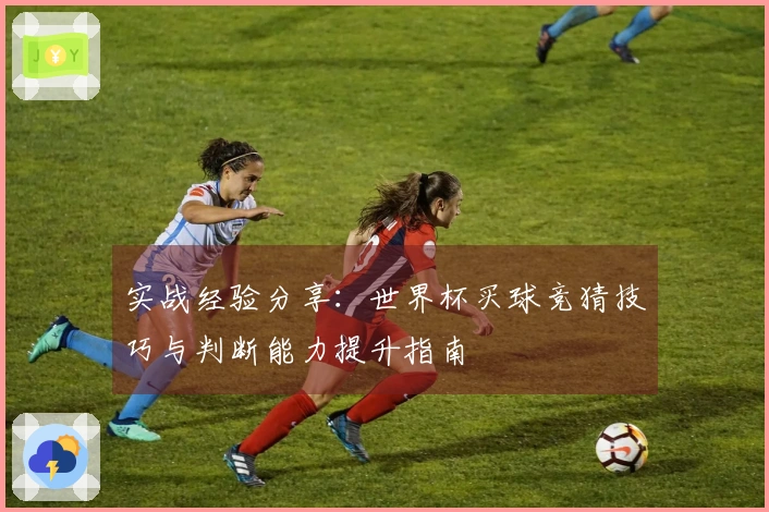 实战经验分享：世界杯买球竞猜技巧与判断能力提升指南