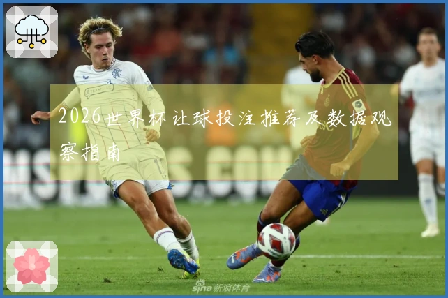 2026世界杯让球投注推荐及数据观察指南