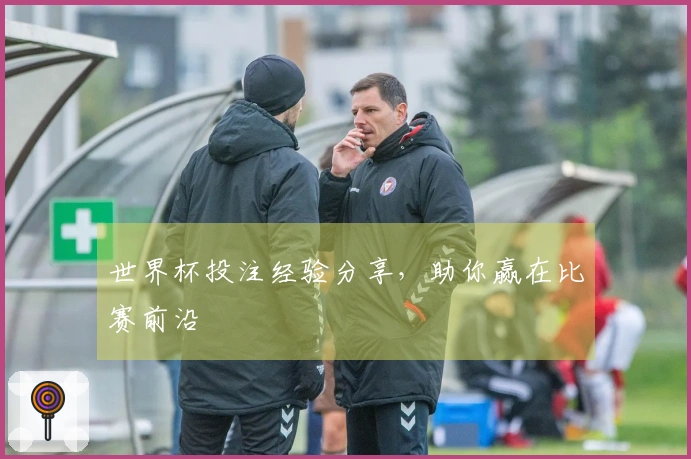 世界杯投注经验分享，助你赢在比赛前沿