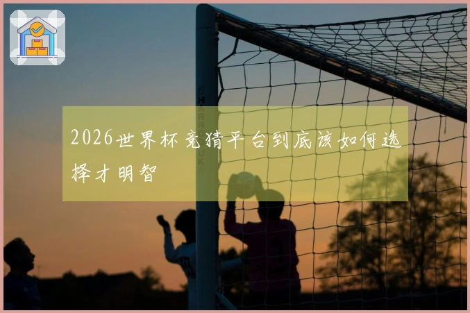 2026世界杯竞猜平台到底该如何选择才明智