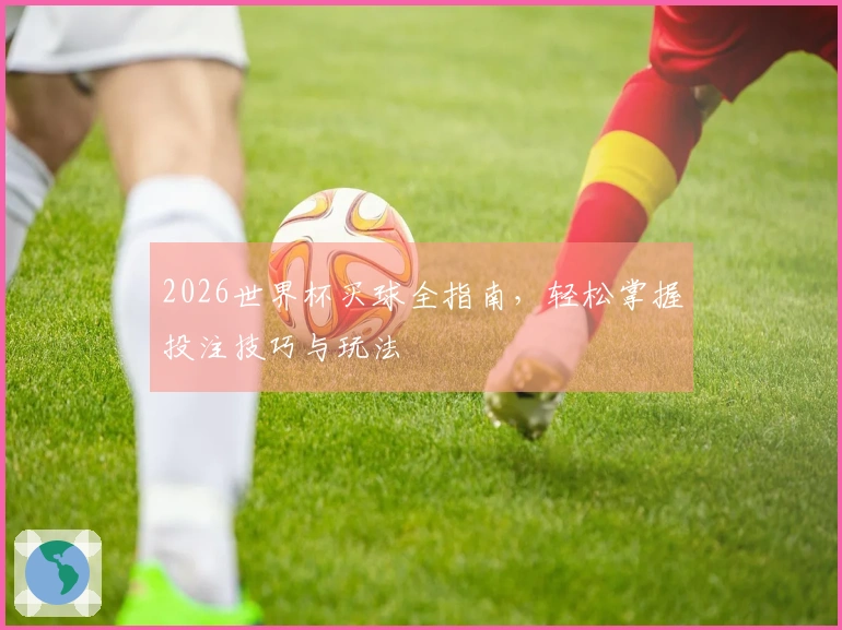 2026世界杯买球全指南，轻松掌握投注技巧与玩法