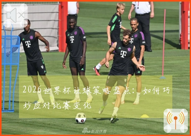 2026世界杯让球策略盘点：如何巧妙应对比赛变化