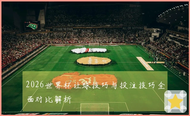 2026世界杯让球技巧与投注技巧全面对比解析