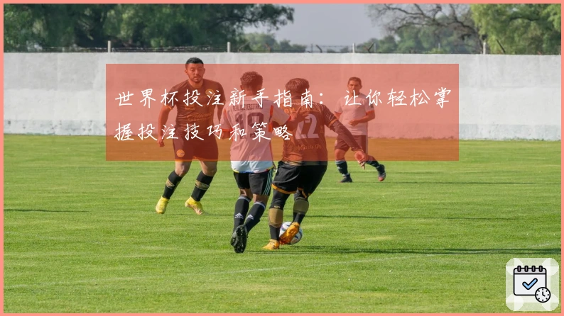 世界杯投注新手指南：让你轻松掌握投注技巧和策略