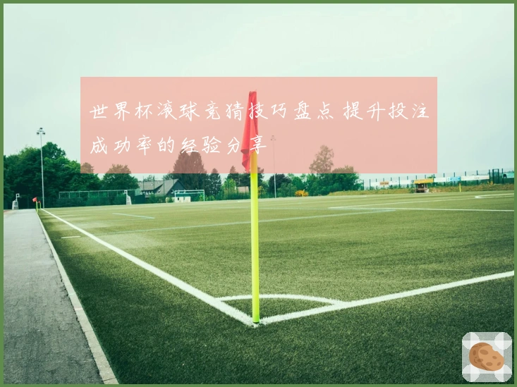 世界杯滚球竞猜技巧盘点 提升投注成功率的经验分享
