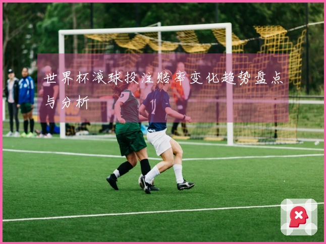 世界杯滚球投注赔率变化趋势盘点与分析