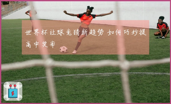 世界杯让球竞猜新趋势 如何巧妙提高中奖率