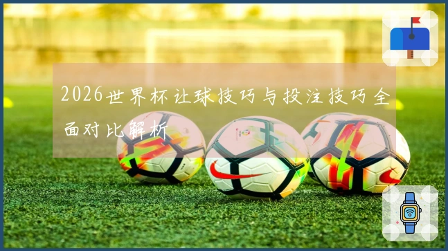 2026世界杯让球技巧与投注技巧全面对比解析