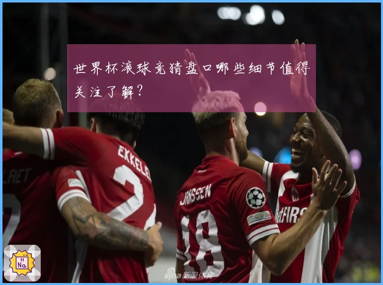 世界杯滚球竞猜盘口哪些细节值得关注了解？